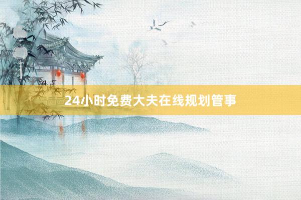 24小时免费大夫在线规划管事