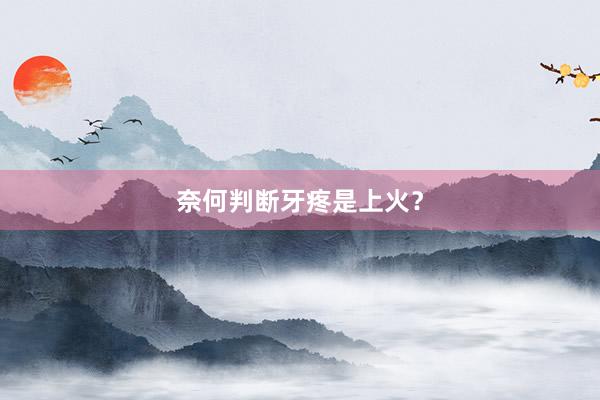 奈何判断牙疼是上火？