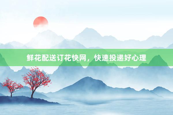 鲜花配送订花快网，快速投递好心理