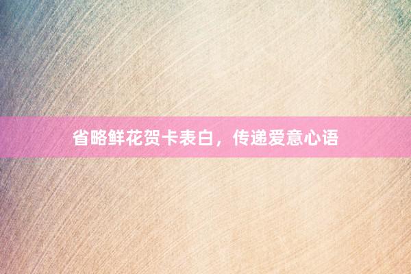 省略鲜花贺卡表白，传递爱意心语