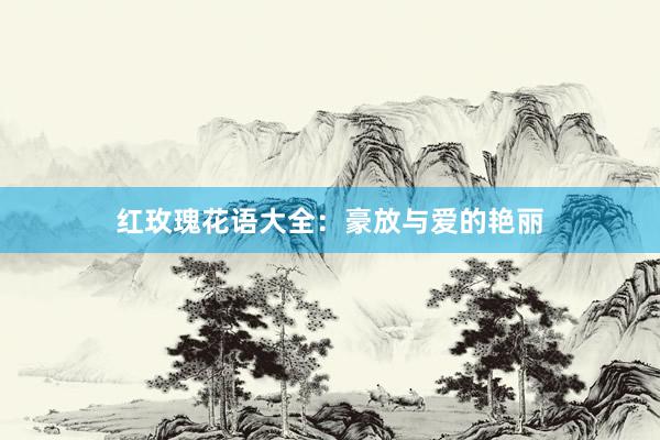 红玫瑰花语大全：豪放与爱的艳丽