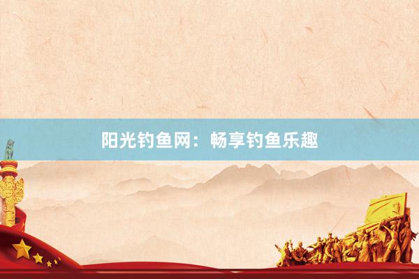 阳光钓鱼网：畅享钓鱼乐趣