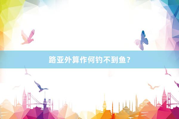 路亚外算作何钓不到鱼？
