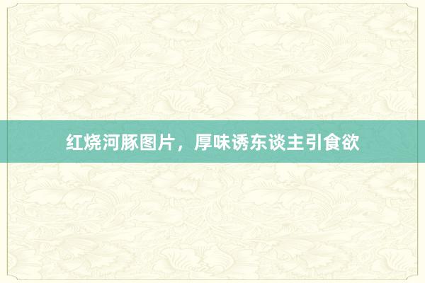 红烧河豚图片，厚味诱东谈主引食欲