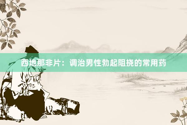 西地那非片：调治男性勃起阻挠的常用药