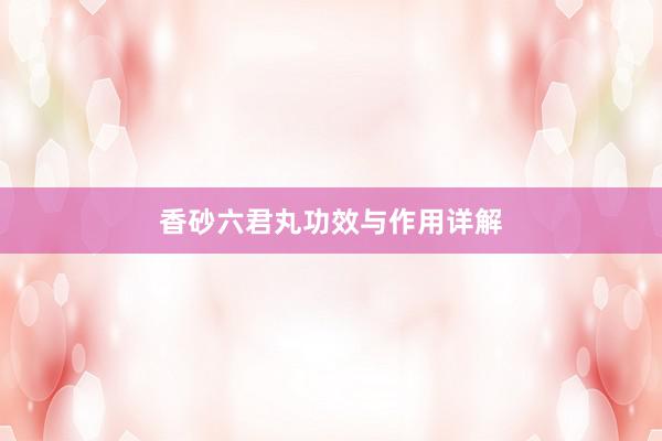 香砂六君丸功效与作用详解
